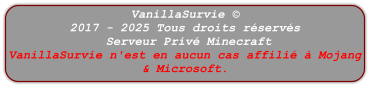 VanillaSurvie © 2017 - 2025 Tous droits réservés  Serveur Privé Minecraft VanillaSurvie n'est en aucun cas affilié à Mojang & Microsoft.