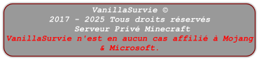 VanillaSurvie © 2017 - 2025 Tous droits réservés  Serveur Privé Minecraft VanillaSurvie n'est en aucun cas affilié à Mojang & Microsoft.