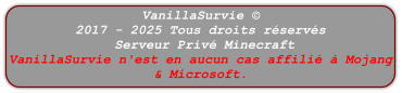 VanillaSurvie © 2017 - 2025 Tous droits réservés  Serveur Privé Minecraft VanillaSurvie n'est en aucun cas affilié à Mojang & Microsoft.