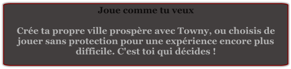 Joue comme tu veux  Crée ta propre ville prospère avec Towny, ou choisis de jouer sans protection pour une expérience encore plus difficile. C'est toi qui décides !
